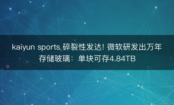 kaiyun sports 碎裂性发达! 微软研发出万年存储玻璃：单块可存4.84TB