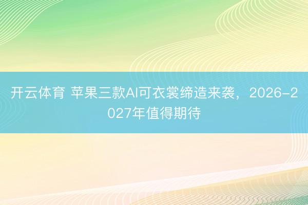 开云体育 苹果三款AI可衣裳缔造来袭，2026-2027年值得期待