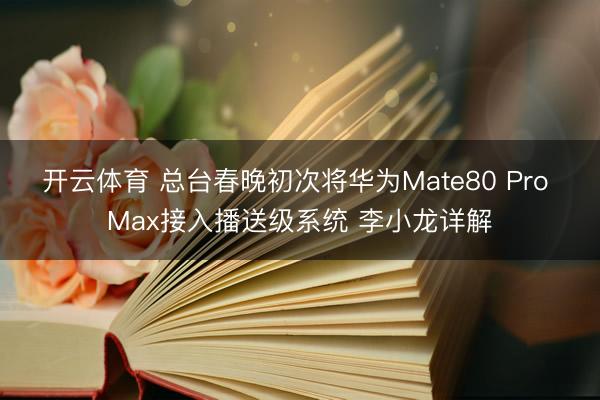 开云体育 总台春晚初次将华为Mate80 Pro Max接入播送级系统 李小龙详解