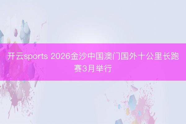 开云sports 2026金沙中国澳门国外十公里长跑赛3月举行