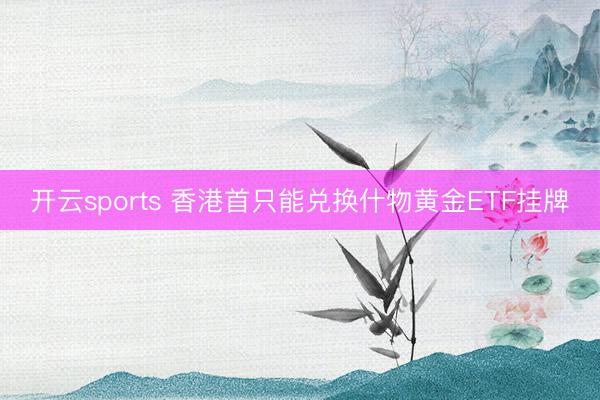 开云sports 香港首只能兑换什物黄金ETF挂牌