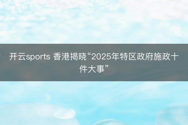 开云sports 香港揭晓“2025年特区政府施政十件大事”