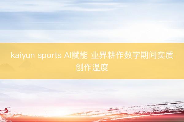 kaiyun sports AI赋能 业界耕作数字期间实质创作温度