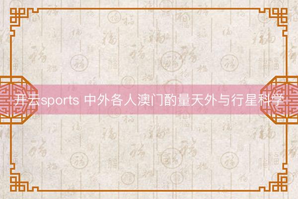 开云sports 中外各人澳门酌量天外与行星科学