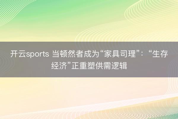 开云sports 当顿然者成为“家具司理”：“生存经济”正重塑供需逻辑