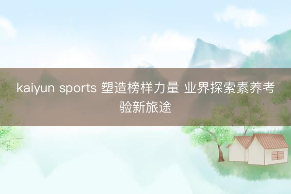 kaiyun sports 塑造榜样力量 业界探索素养考验新旅途