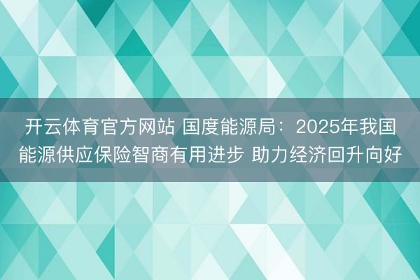 开云体育官方网站 国度能源局：2025年我国能源供应保险智商有用进步 助力经济回升向好