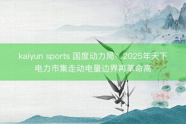 kaiyun sports 国度动力局：2025年天下电力市集走动电量边界再革命高