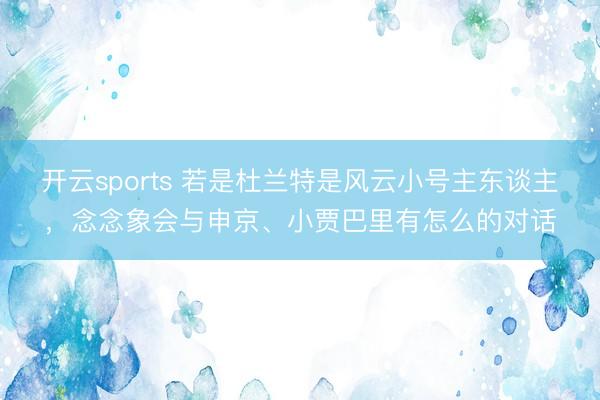 开云sports 若是杜兰特是风云小号主东谈主，念念象会与申京、小贾巴里有怎么的对话