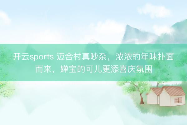 开云sports 迈合村真吵杂，浓浓的年味扑面而来，婵宝的可儿更添喜庆氛围
