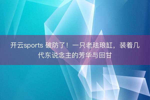 开云sports 破防了！一只老珐琅缸，装着几代东说念主的芳华与回甘