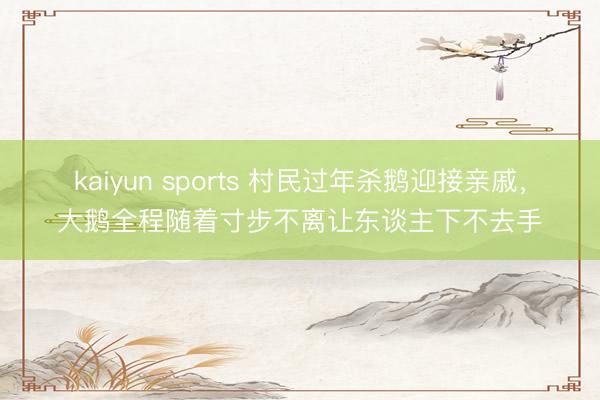 kaiyun sports 村民过年杀鹅迎接亲戚，大鹅全程随着寸步不离让东谈主下不去手
