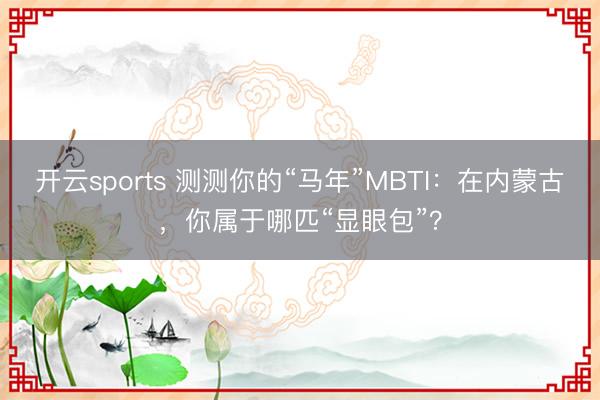 开云sports 测测你的“马年”MBTI：在内蒙古，你属于哪匹“显眼包”？