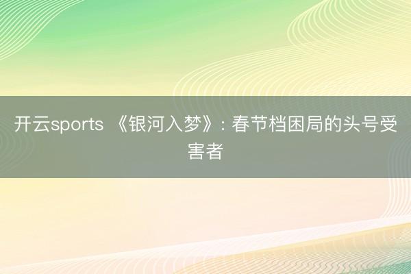 开云sports 《银河入梦》: 春节档困局的头号受害者