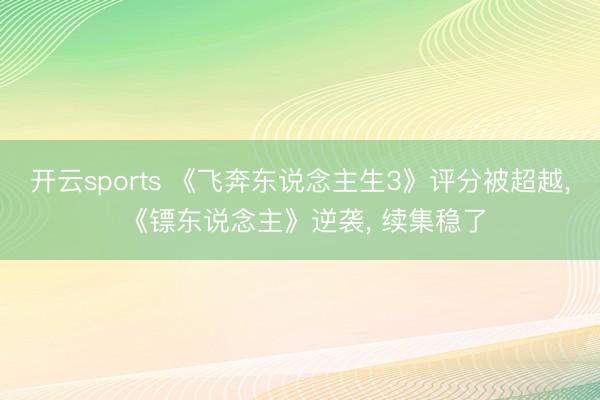 开云sports 《飞奔东说念主生3》评分被超越, 《镖东说念主》逆袭, 续集稳了