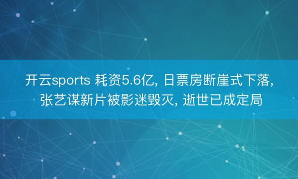 开云sports 耗资5.6亿, 日票房断崖式下落, 张艺谋新片被影迷毁灭, 逝世已成定局