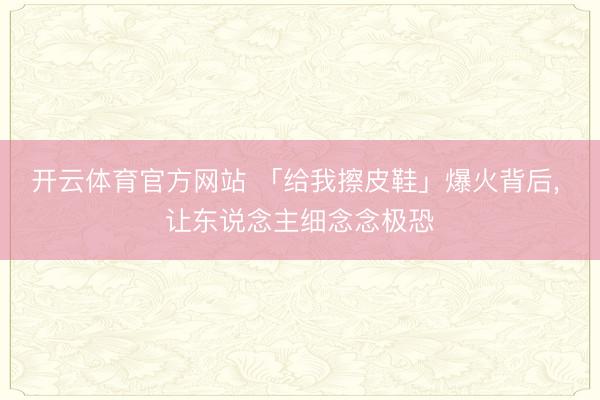 开云体育官方网站 「给我擦皮鞋」爆火背后, 让东说念主细念念极恐