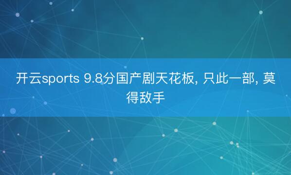 开云sports 9.8分国产剧天花板, 只此一部, 莫得敌手