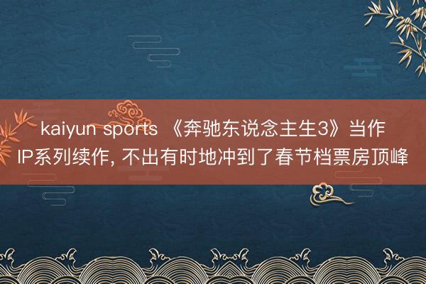 kaiyun sports 《奔驰东说念主生3》当作IP系列续作, 不出有时地冲到了春节档票房顶峰