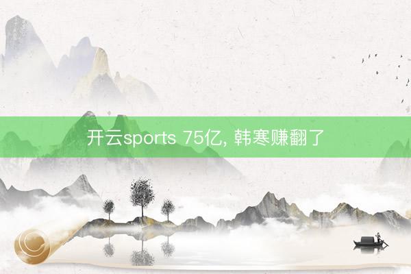 开云sports 75亿, 韩寒赚翻了