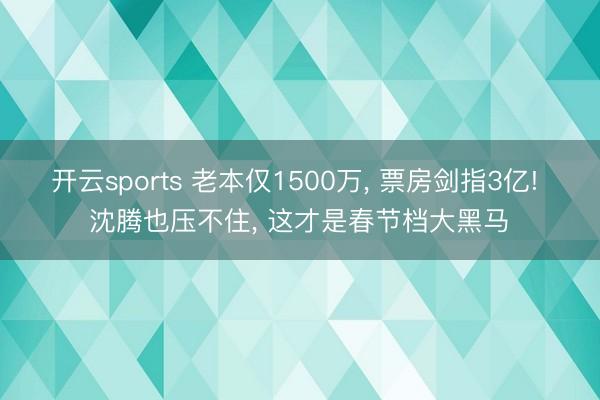 开云sports 老本仅1500万, 票房剑指3亿! 沈腾也压不住, 这才是春节档大黑马‍