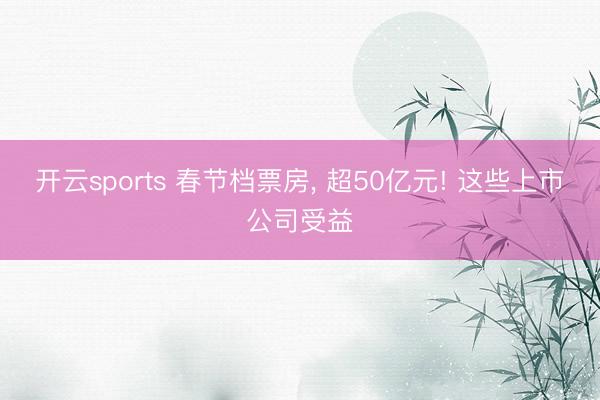 开云sports 春节档票房， 超50亿元! 这些上市公司受益
