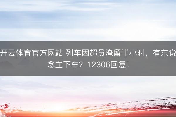 开云体育官方网站 列车因超员淹留半小时,有东说念主下车?12306回复!