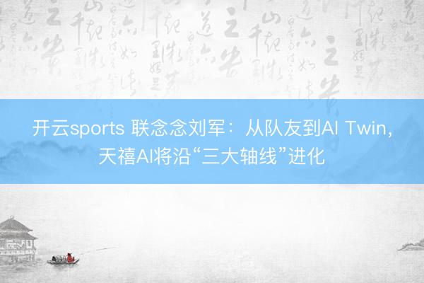 开云sports 联念念刘军:从队友到AI Twin,天禧AI将沿“三大轴线”进化