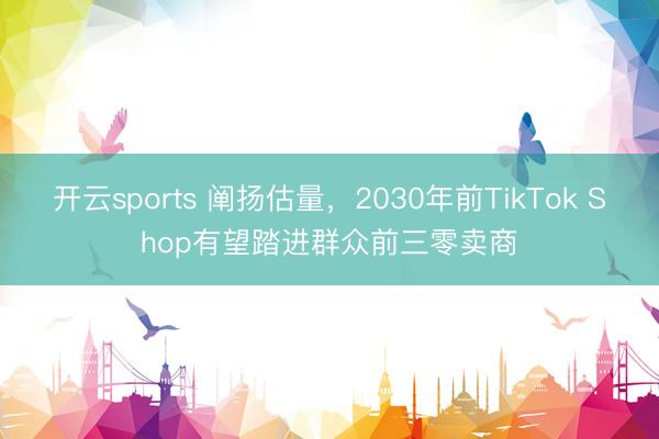 开云sports 阐扬估量,2030年前TikTok Shop有望踏进群众前三零卖商