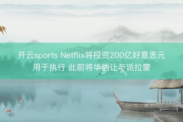 开云sports Netflix将投资200亿好意思元用于执行 此前将华纳让与派拉蒙