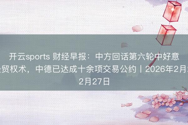 开云sports 财经早报:中方回话第六轮中好意思经贸权术,中德已达成十余项交易公约丨2026年2月27日