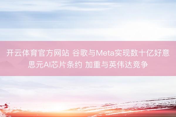 开云体育官方网站 谷歌与Meta实现数十亿好意思元AI芯片条约 加重与英伟达竞争