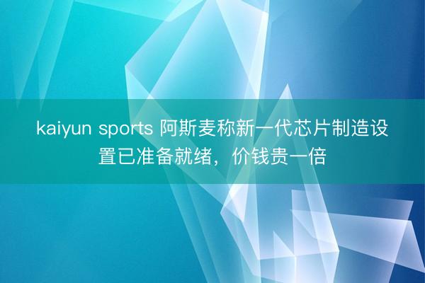 kaiyun sports 阿斯麦称新一代芯片制造设置已准备就绪，价钱贵一倍