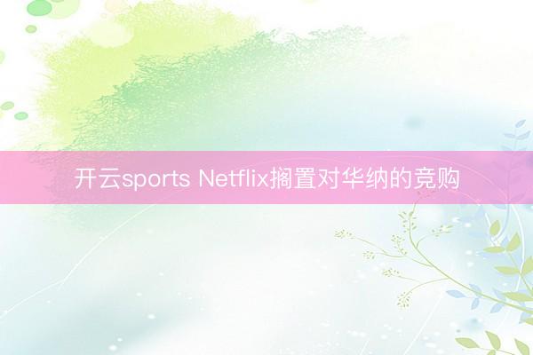 开云sports Netflix搁置对华纳的竞购
