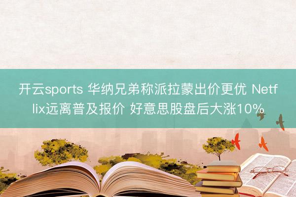 开云sports 华纳兄弟称派拉蒙出价更优 Netflix远离普及报价 好意思股盘后大涨10%