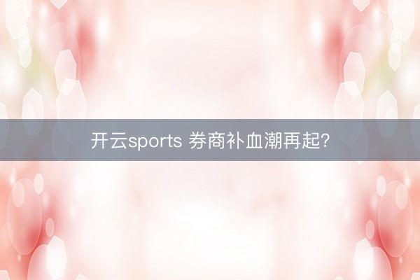 开云sports 券商补血潮再起？