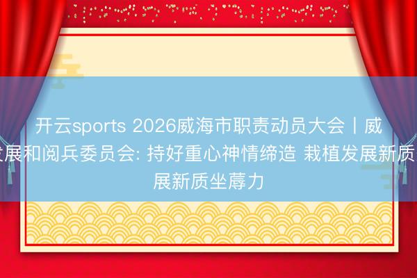 开云sports 2026威海市职责动员大会丨威海市发展和阅兵委员会: 持好重心神情缔造 栽植发展新质坐蓐力