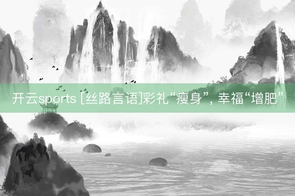 开云sports [丝路言语]彩礼“瘦身”， 幸福“增肥”