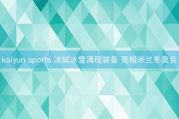 kaiyun sports 冰城冰雪涌现装备 亮相米兰冬奥会