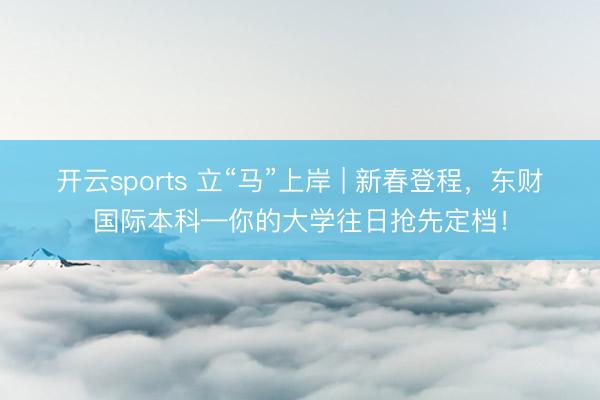 开云sports 立“马”上岸 | 新春登程，东财国际本科—你的大学往日抢先定档！