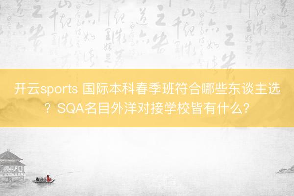 开云sports 国际本科春季班符合哪些东谈主选?SQA名目外洋对接学校皆有什么?