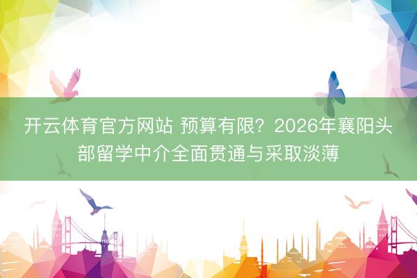 开云体育官方网站 预算有限?2026年襄阳头部留学中介全面贯通与采取淡薄
