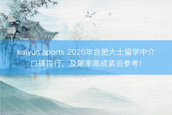 kaiyun sports 2026年合肥大士留学中介口碑排行,及第率高成紧迫参考!