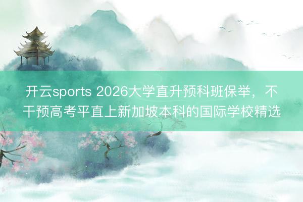 开云sports 2026大学直升预科班保举，不干预高考平直上新加坡本科的国际学校精选
