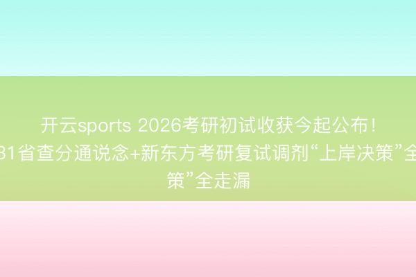 开云sports 2026考研初试收获今起公布!世界31省查分通说念+新东方考研复试调剂“上岸决策”全走漏