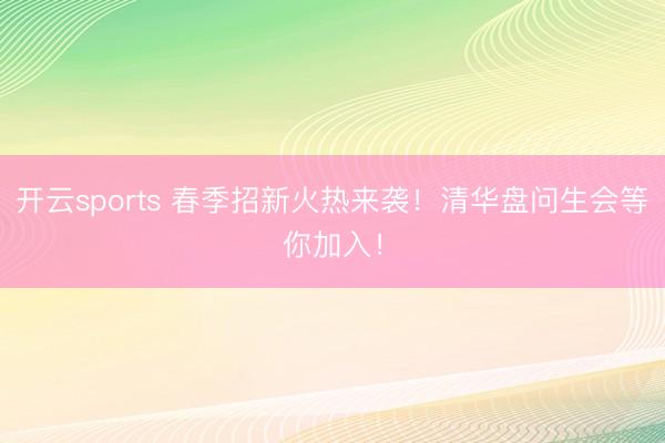 开云sports 春季招新火热来袭！清华盘问生会等你加入！