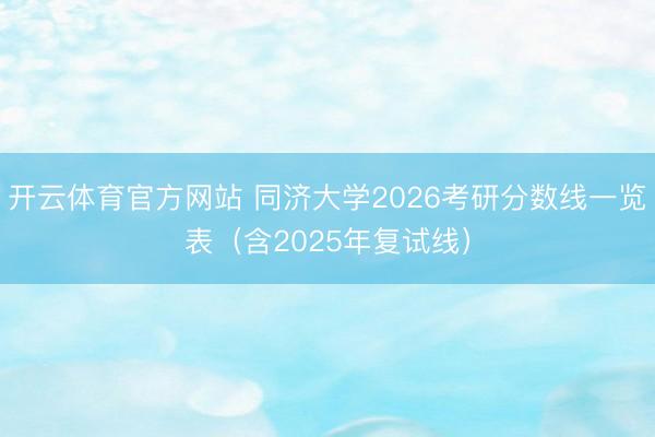 开云体育官方网站 同济大学2026考研分数线一览表(含2025年复试线)