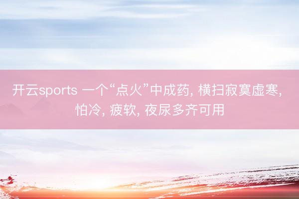 开云sports 一个“点火”中成药, 横扫寂寞虚寒, 怕冷, 疲软, 夜尿多齐可用
