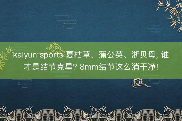 kaiyun sports 夏枯草、蒲公英、浙贝母， 谁才是结节克星? 8mm结节这么消干净!