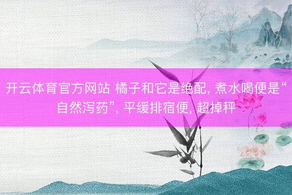 开云体育官方网站 橘子和它是绝配， 煮水喝便是“自然泻药”， 平缓排宿便， 超掉秤